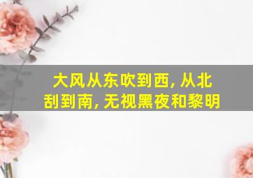 大风从东吹到西, 从北刮到南, 无视黑夜和黎明